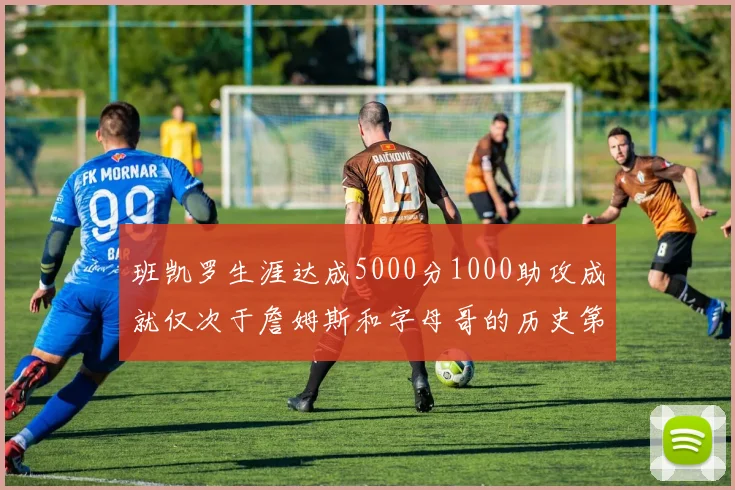 班凯罗生涯达成5000分1000助攻成就仅次于詹姆斯和字母哥的历史第三年轻球员