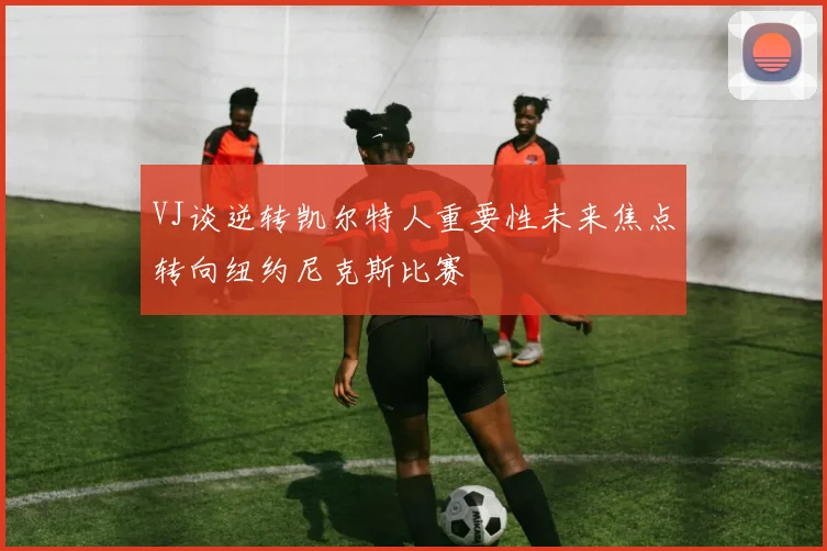 VJ谈逆转凯尔特人重要性未来焦点转向纽约尼克斯比赛
