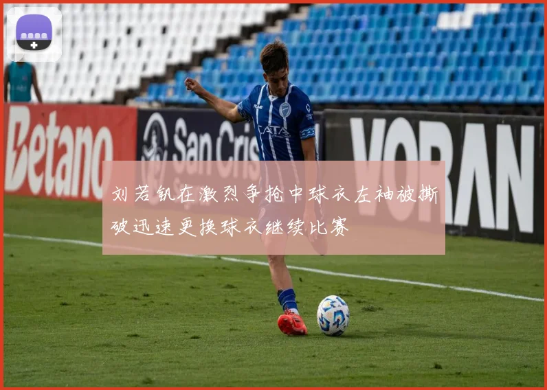刘若钒在激烈争抢中球衣左袖被撕破迅速更换球衣继续比赛