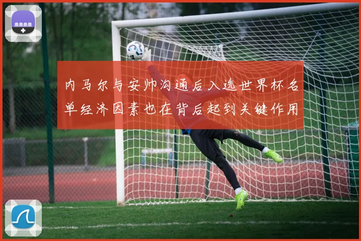 内马尔与安帅沟通后入选世界杯名单经济因素也在背后起到关键作用