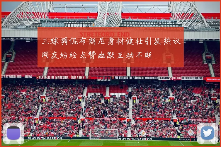 三球调侃布朗尼身材健壮引发热议网友纷纷点赞幽默互动不断