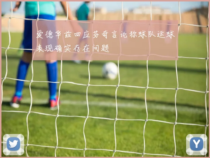爱德华兹回应芬奇言论称球队运球表现确实存在问题