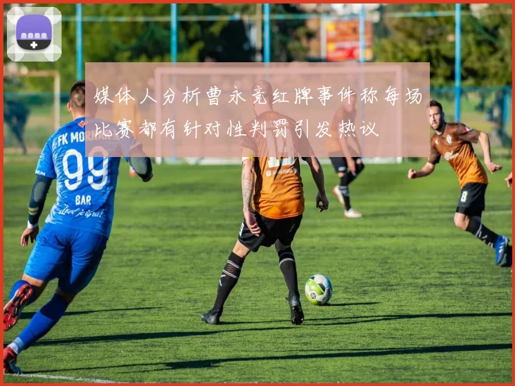媒体人分析曹永竞红牌事件称每场比赛都有针对性判罚引发热议