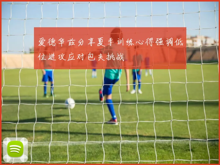 爱德华兹分享夏季训练心得强调低位进攻应对包夹挑战