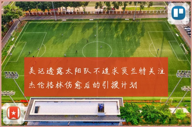 美记透露太阳队不追求莫兰特关注杰伦格林伤愈后的引援计划