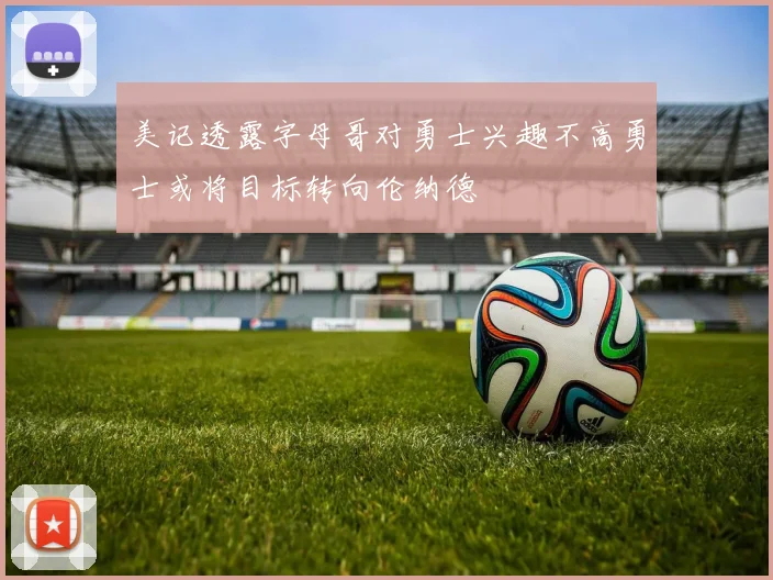 美记透露字母哥对勇士兴趣不高勇士或将目标转向伦纳德