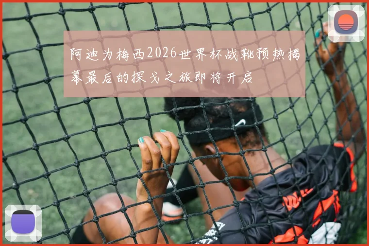 阿迪为梅西2026世界杯战靴预热揭幕最后的探戈之旅即将开启