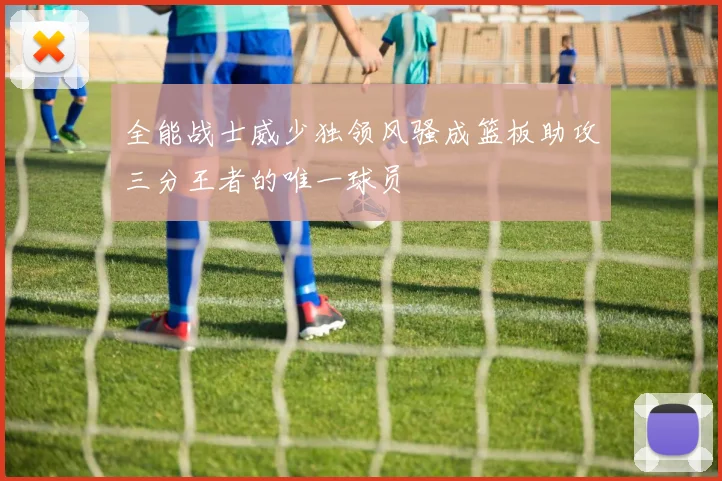 全能战士威少独领风骚成篮板助攻三分王者的唯一球员