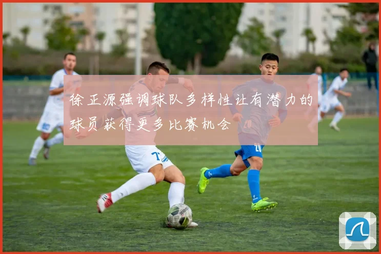 徐正源强调球队多样性让有潜力的球员获得更多比赛机会