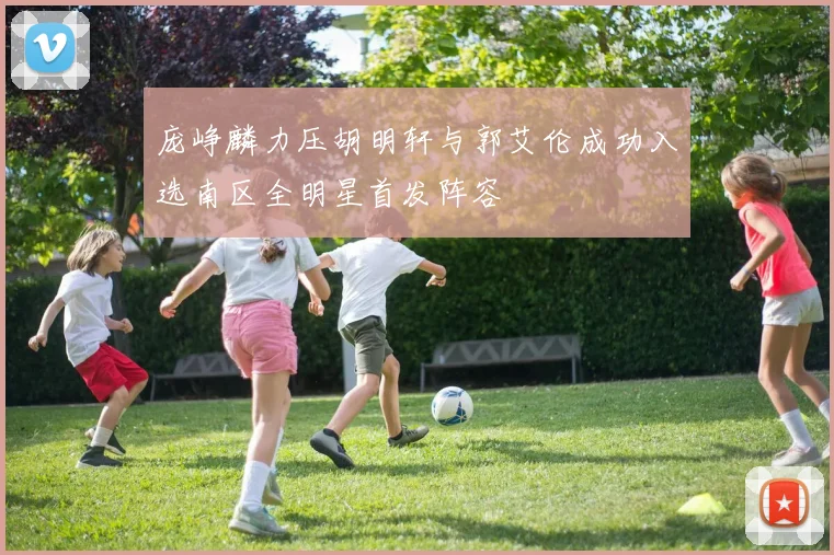 庞峥麟力压胡明轩与郭艾伦成功入选南区全明星首发阵容
