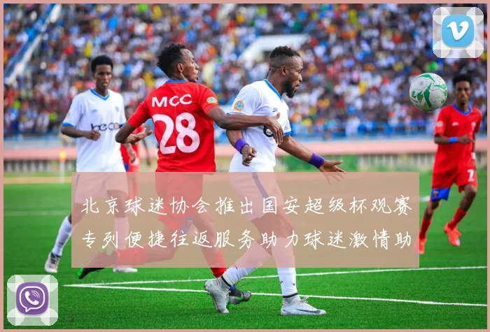 北京球迷协会推出国安超级杯观赛专列便捷往返服务助力球迷激情助阵