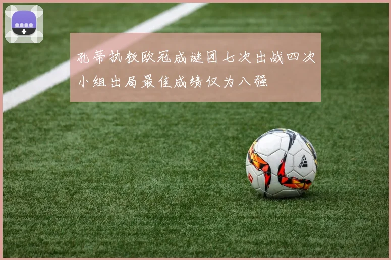 孔蒂执教欧冠成谜团七次出战四次小组出局最佳成绩仅为八强