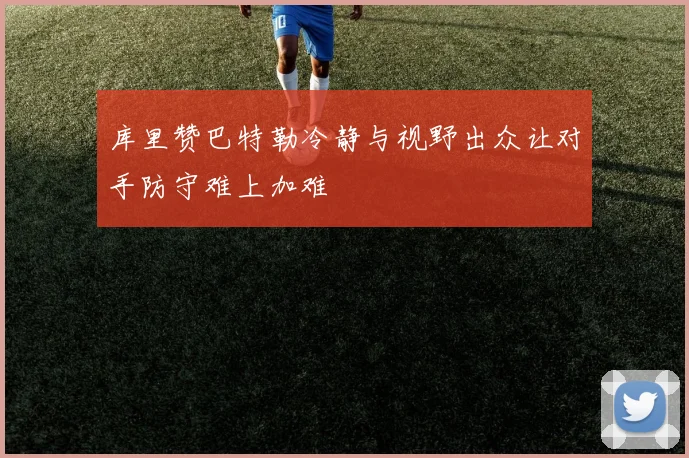 库里赞巴特勒冷静与视野出众让对手防守难上加难