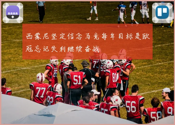 西蒙尼坚定信念马竞每年目标是欧冠忘记失利继续奋战