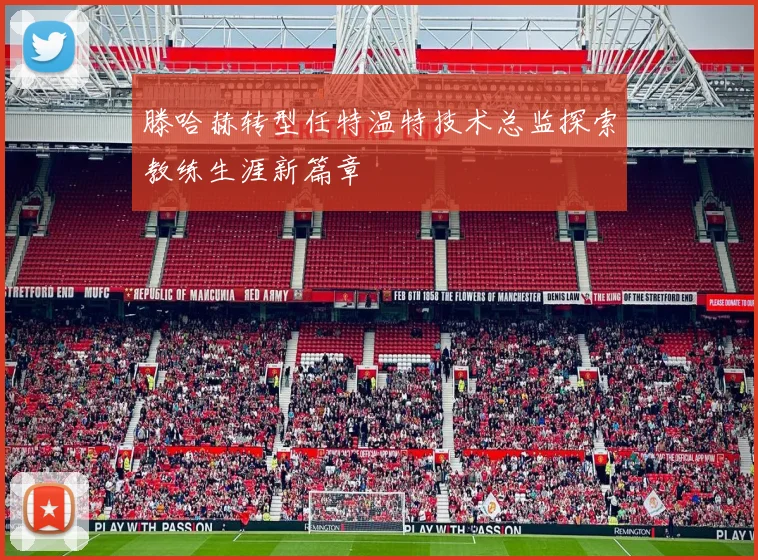 滕哈赫转型任特温特技术总监探索教练生涯新篇章