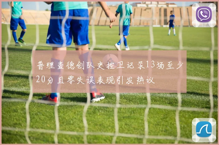 普理查德创队史控卫记录13场至少20分且零失误表现引发热议