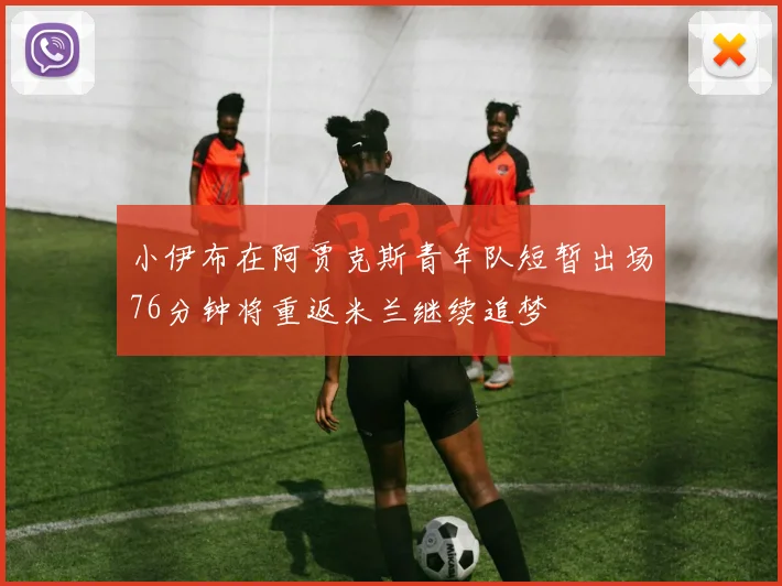 小伊布在阿贾克斯青年队短暂出场76分钟将重返米兰继续追梦