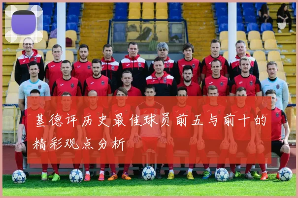 基德评历史最佳球员前五与前十的精彩观点分析