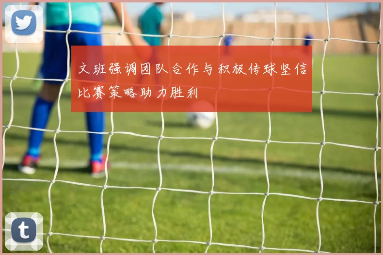 文班强调团队合作与积极传球坚信比赛策略助力胜利