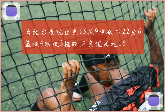 马绍尔表现出色15投9中砍下22分6篮板4助攻3抢断正负值高达16