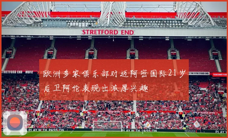 欧洲多家俱乐部对迈阿密国际21岁后卫阿伦表现出浓厚兴趣